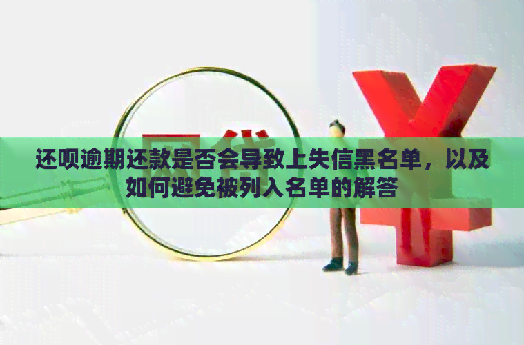 还呗逾期还款是否会导致上失信黑名单，以及如何避免被列入名单的解答