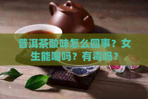 普洱茶酸味怎么回事？女生能喝吗？有吗？