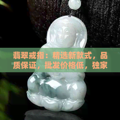 翡翠戒指：精选新款式，品质保证，批发价格低，独家供应