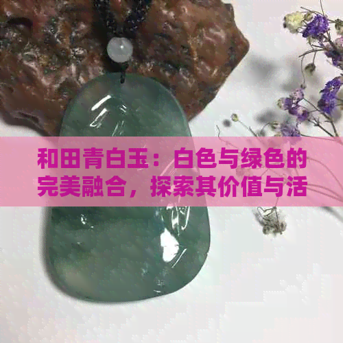 和田青白玉：白色与绿色的完美融合，探索其价值与活动资讯网