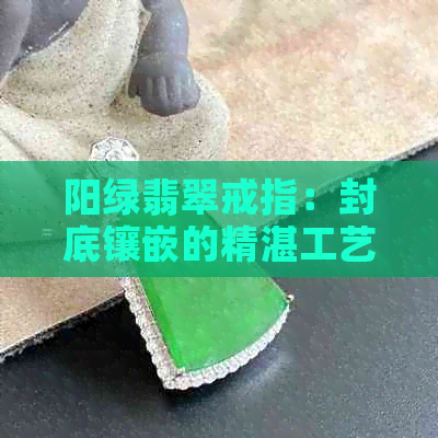 阳绿翡翠戒指：封底镶嵌的精湛工艺与价值探讨