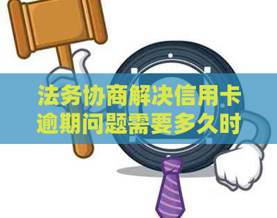 法务协商解决信用卡逾期问题需要多久时间？