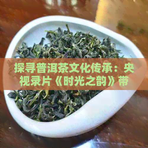 探寻普洱茶文化传承：央视录片《时光之韵》带你走进普洱的吟唱与录