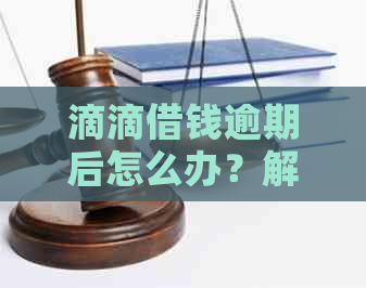 滴滴借钱逾期后怎么办？解决方法和注意事项一览