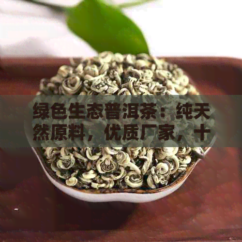 绿色生态普洱茶：纯天然原料，优质厂家，十大畅销产品