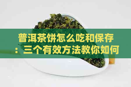 普洱茶饼怎么吃和保存：三个有效方法教你如何正确品饮和保存普洱茶饼。