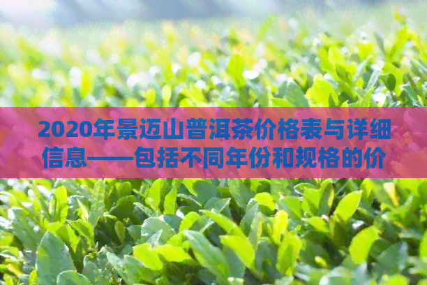 2020年景迈山普洱茶价格表与详细信息——包括不同年份和规格的价格