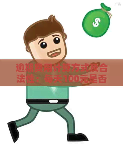 逾期费用计算方式及合法性：每天100元是否合理？