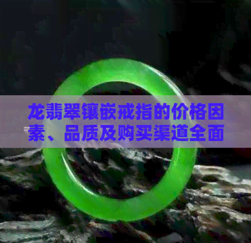 龙翡翠镶嵌戒指的价格因素、品质及购买渠道全面解析，轻松了解戒指性价比！