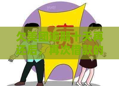 欠美团逾期十天再还后，再次借款的处理方式和时间。