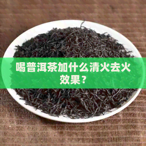 喝普洱茶加什么清火去火效果？