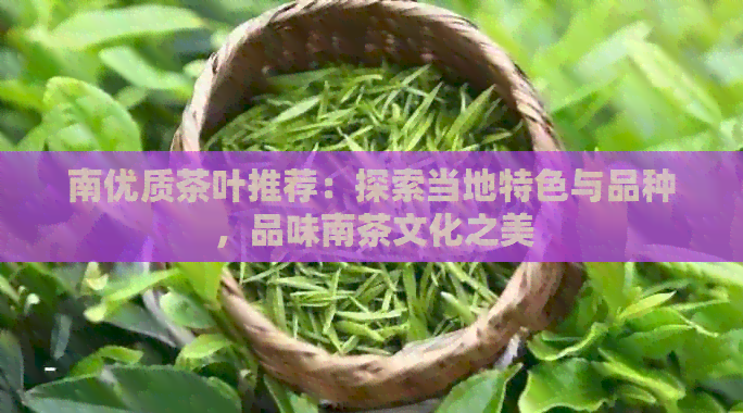 南优质茶叶推荐：探索当地特色与品种，品味南茶文化之美