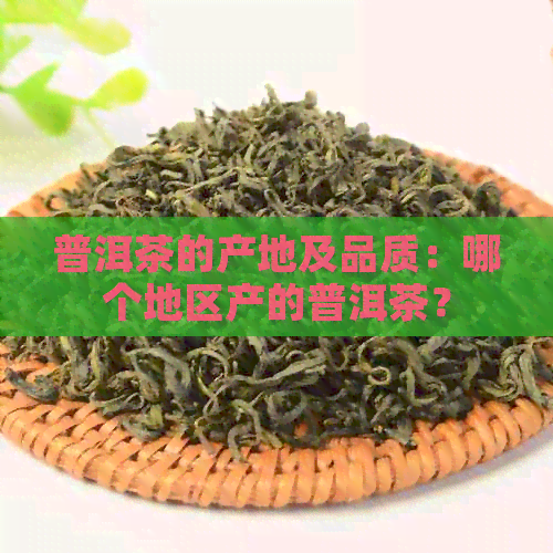 普洱茶的产地及品质：哪个地区产的普洱茶？