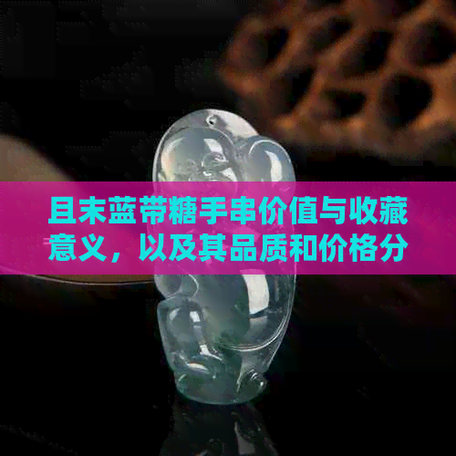 且末蓝带糖手串价值与收藏意义，以及其品质和价格分析。