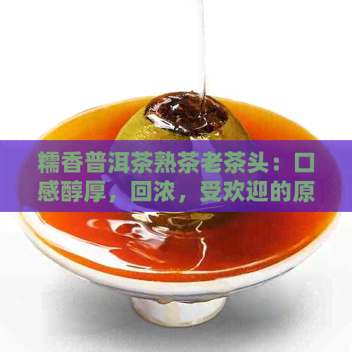 糯香普洱茶熟茶老茶头：口感醇厚，回浓，受欢迎的原因是什么？