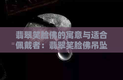 翡翠笑脸佛的寓意与适合佩戴者：翡翠笑脸佛吊坠含义及适合人群详解