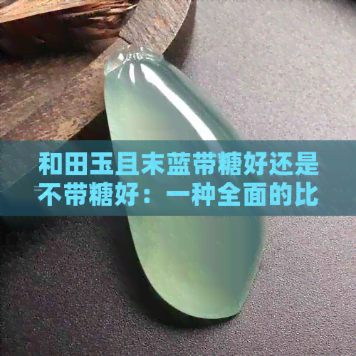 和田玉且末蓝带糖好还是不带糖好：一种全面的比较分析