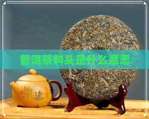 普洱茶料头是什么意思