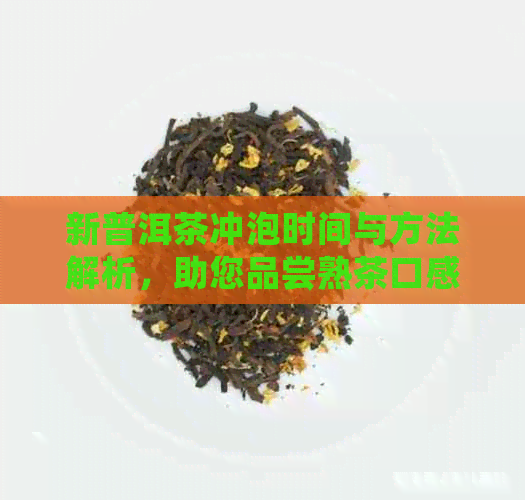 新普洱茶冲泡时间与方法解析，助您品尝熟茶口感