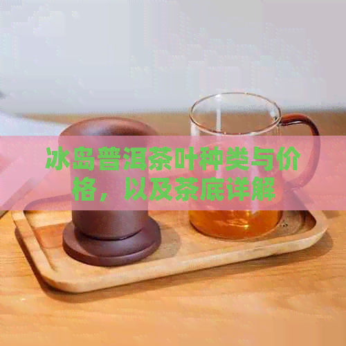 冰岛普洱茶叶种类与价格，以及茶底详解