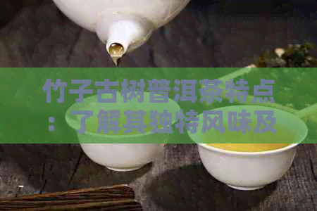 竹子古树普洱茶特点：了解其独特风味及制作工艺