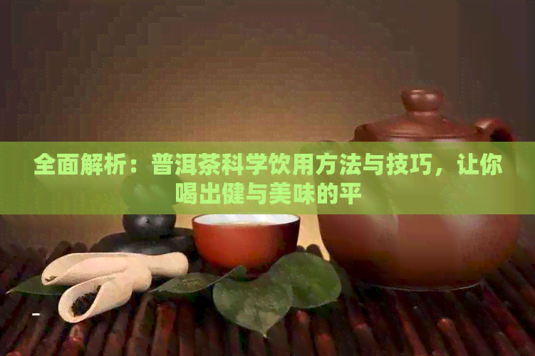 全面解析：普洱茶科学饮用方法与技巧，让你喝出健与美味的平