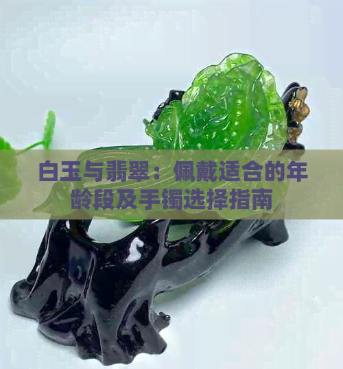 白玉与翡翠：佩戴适合的年龄段及手镯选择指南