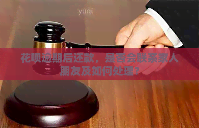 花呗逾期后还款，是否会联系家人朋友及如何处理？