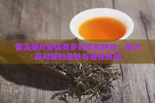 普洱茶对身体有多好处和坏处：探讨其对健的益处与潜在风险