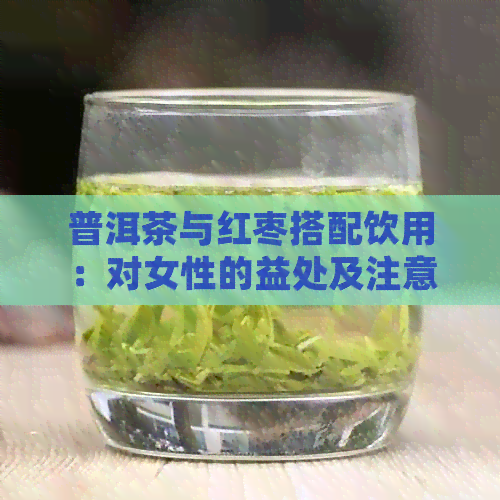 普洱茶与红枣搭配饮用：对女性的益处及注意事项解析