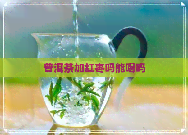 普洱茶加红枣吗能喝吗