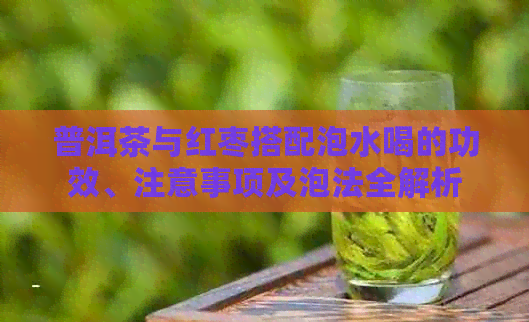 普洱茶与红枣搭配泡水喝的功效、注意事项及泡法全解析