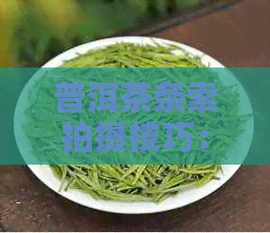 普洱茶条索拍摄技巧：如何拍出好看的效果