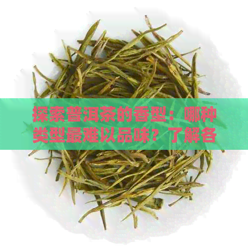 探索普洱茶的香型：哪种类型最难以品味？了解各种香型的优缺点以及如何品鉴