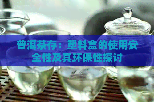 普洱茶存：塑料盒的使用安全性及其环保性探讨