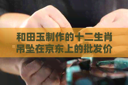 和田玉制作的十二生肖吊坠在京东上的批发价格是多少？