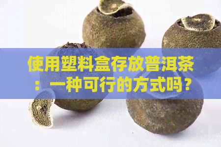 使用塑料盒存放普洱茶：一种可行的方式吗？