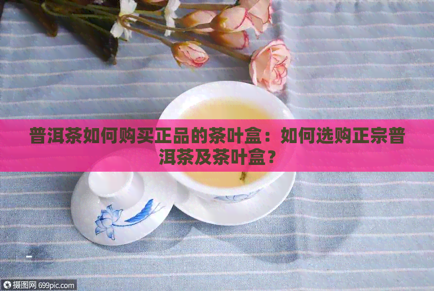 普洱茶如何购买正品的茶叶盒：如何选购正宗普洱茶及茶叶盒？