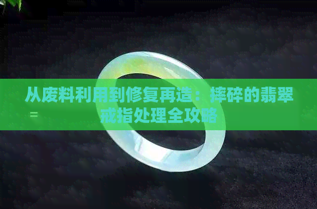 从废料利用到修复再造：摔碎的翡翠戒指处理全攻略