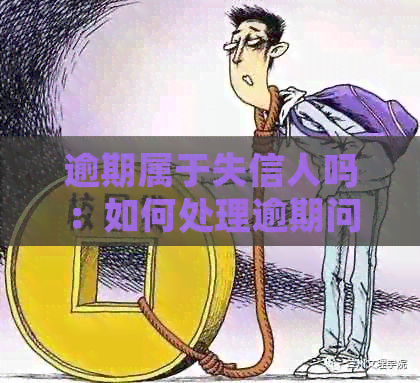 逾期属于失信人吗：如何处理逾期问题及逾期是否等同于失信被执行人？