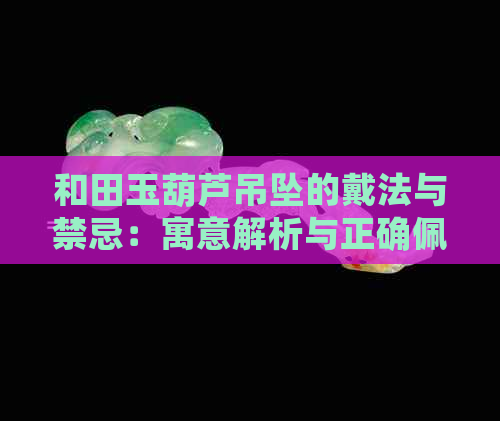 和田玉葫芦吊坠的戴法与禁忌：寓意解析与正确佩戴方法