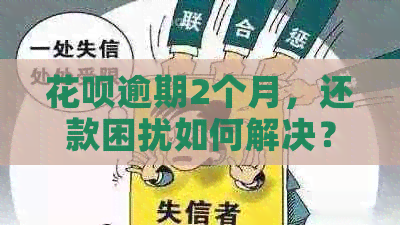 花呗逾期2个月，还款困扰如何解决？