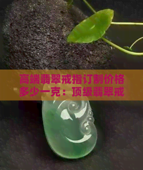 高端翡翠戒指订制价格多少一克：顶级翡翠戒指的价格解析