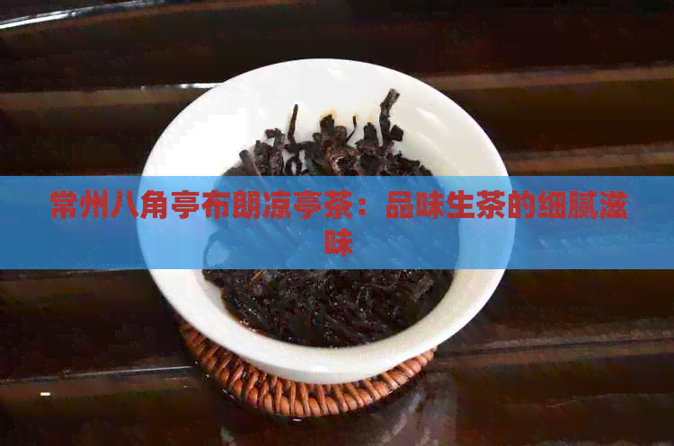 常州八角亭布朗凉亭茶：品味生茶的细腻滋味