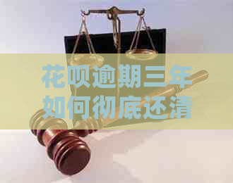 花呗逾期三年如何彻底还清？了解详细解决方案和注意事项