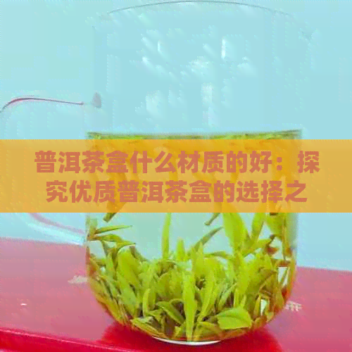 普洱茶盒什么材质的好：探究优质普洱茶盒的选择之道