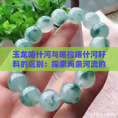 玉龙喀什河与喀拉喀什河籽料的区别：探索两条河流的特色