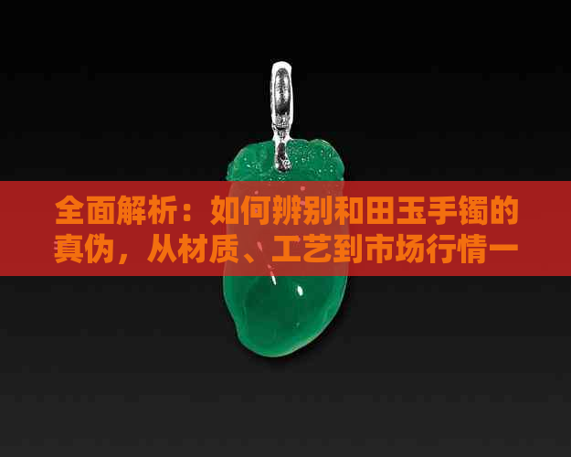 全面解析：如何辨别和田玉手镯的真伪，从材质、工艺到市场行情一网打尽！