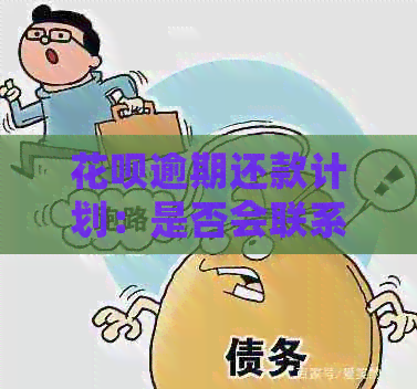 花呗逾期还款计划：是否会联系家人和朋友？如何制定还款策略？