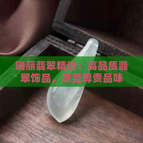 瑞丽翡翠精选：高品质翡翠饰品，尽显尊贵品味